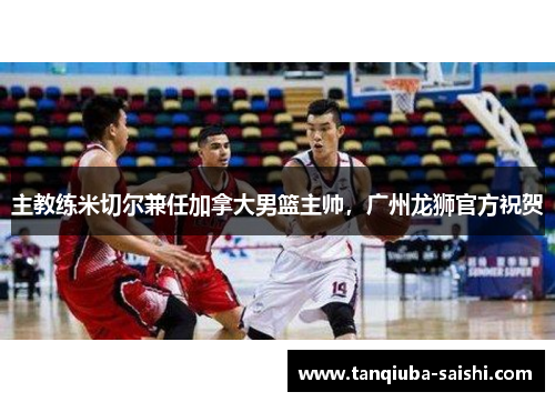 主教练米切尔兼任加拿大男篮主帅，广州龙狮官方祝贺