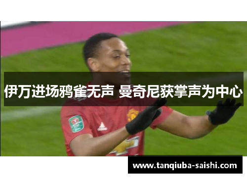 伊万进场鸦雀无声 曼奇尼获掌声为中心