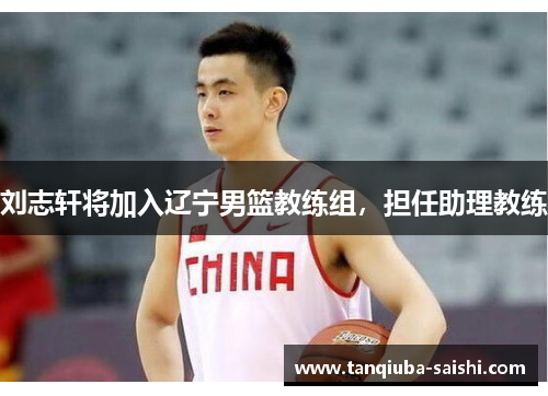 刘志轩将加入辽宁男篮教练组,担任助理教练