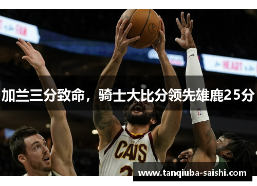 加兰三分致命,骑士大比分领先雄鹿25分