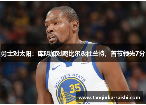 勇士对太阳:库明加对飚比尔&杜兰特,首节领先7分