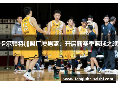 卡尔顿将加盟广厦男篮，开启新赛季篮球之旅