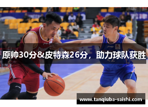原帅30分&皮特森26分，助力球队获胜