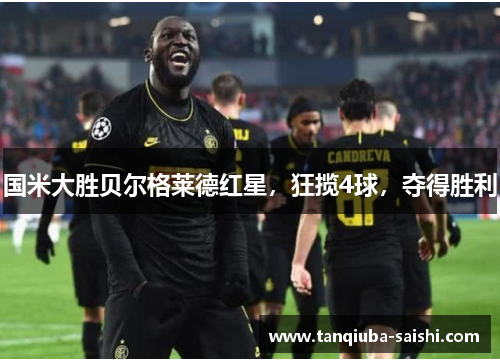 国米大胜贝尔格莱德红星，狂揽4球，夺得胜利