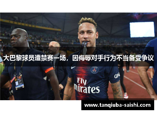 大巴黎球员遭禁赛一场,因侮辱对手行为不当备受争议