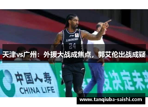 天津vs广州:外援大战成焦点,郭艾伦出战成疑