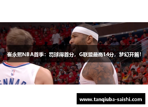 崔永熙NBA首季:罚球得首分,G联盟最高14分,梦幻开篇! 崔永熙NBA首季:罚球得首分,G联盟最高14分,梦幻开篇!
