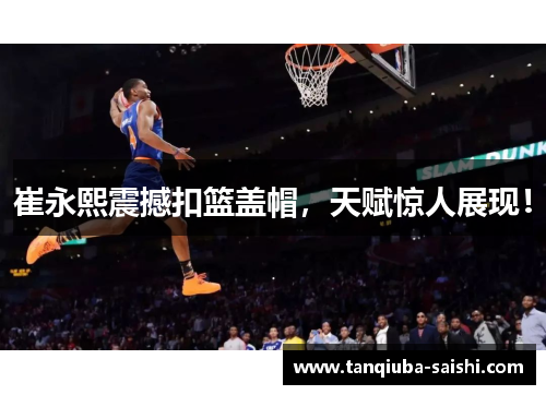 崔永熙震撼扣篮盖帽,天赋惊人展现!