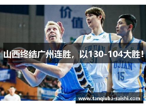 山西终结广州连胜,以130-104大胜!