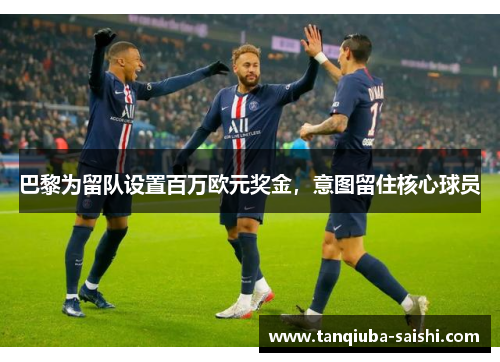 巴黎为留队设置百万欧元奖金,意图留住核心球员