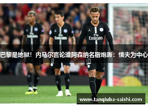 巴黎是地狱!内马尔言论遭阿森纳名宿炮轰:懦夫为中心