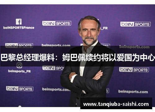 巴黎总经理爆料:姆巴佩续约将以爱国为中心