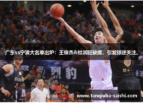 广东vs宁波大名单出炉:王俊杰&杜润旺缺席,引发球迷关注。