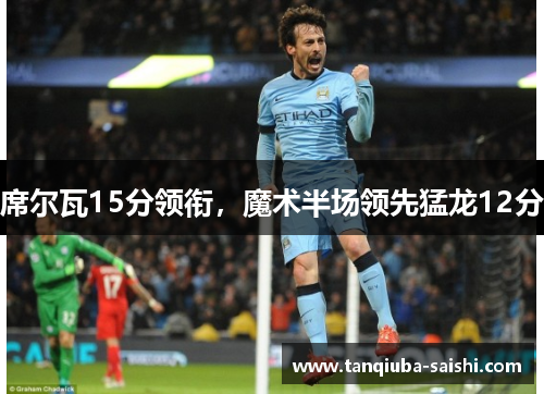 席尔瓦15分领衔，魔术半场领先猛龙12分