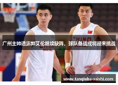 广州主帅透露郭艾伦继续缺阵,球队备战或将迎来挑战 广州主帅透露郭艾伦继续缺阵,球队备战或将迎来挑战