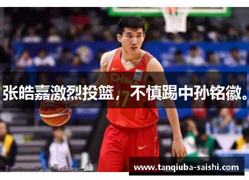 张皓嘉激烈投篮，不慎踢中孙铭徽。
