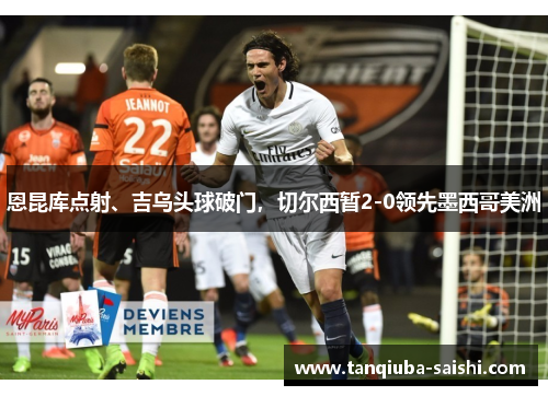恩昆库点射、吉乌头球破门，切尔西暂2-0领先墨西哥美洲
