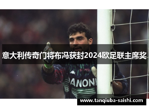 意大利传奇门将布冯获封2024欧足联主席奖